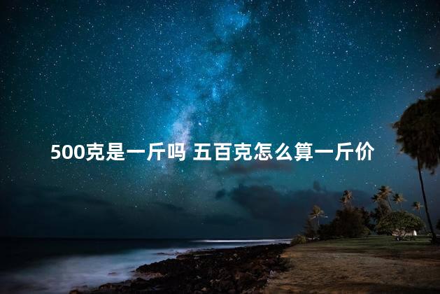 500克是一斤吗 五百克怎么算一斤价格